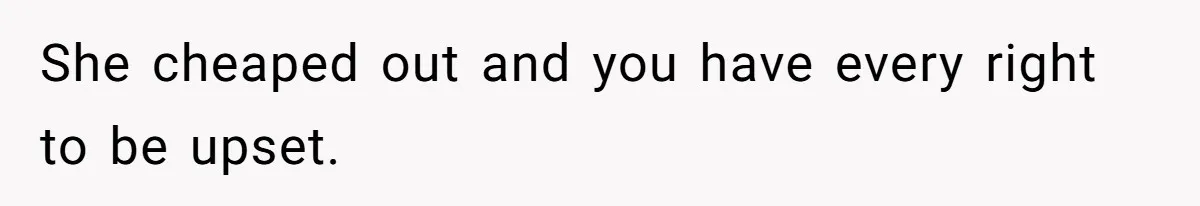 She cheaped out and you have every right to be upset.