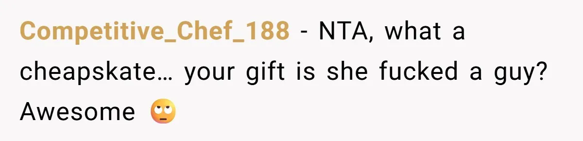 Competitive_Chef_188 − NTA, what a cheapskate… your gift is she fucked a guy? Awesome 🙄