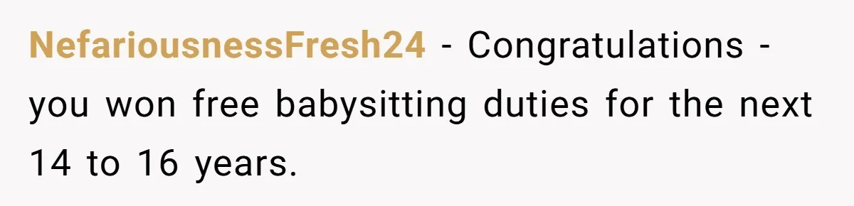 NefariousnessFresh24 − Congratulations - you won free babysitting duties for the next 14 to 16 years.
