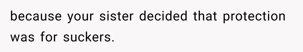 because your sister decided that protection was for suckers.
