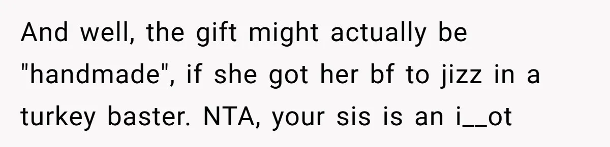 And well, the gift might actually be "handmade", if she got her bf to jizz in a turkey baster. NTA, your sis is an i__ot