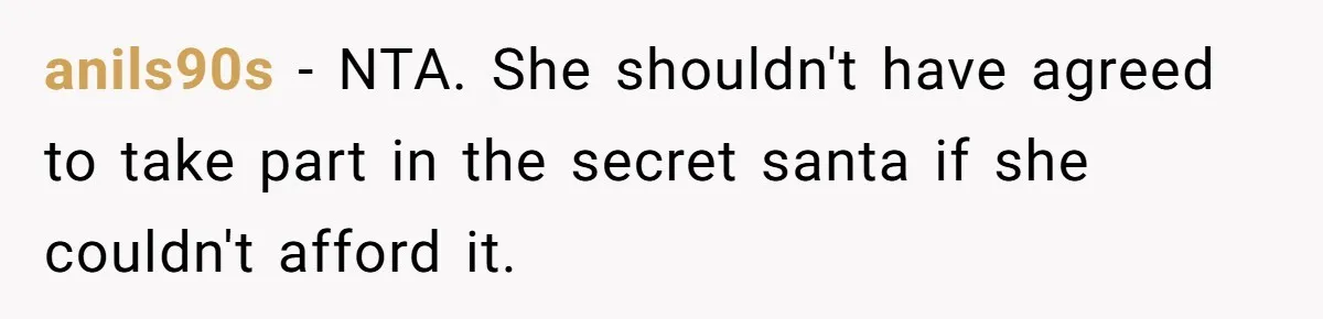 anils90s − NTA. She shouldn't have agreed to take part in the secret santa if she couldn't afford it.