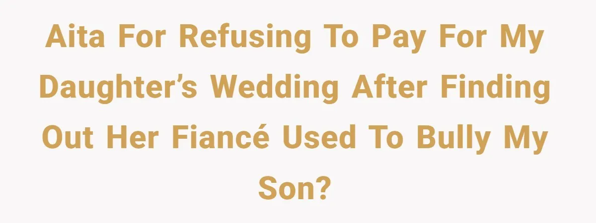 AITA for refusing to pay for my daughter’s wedding after finding out her fiancé used to bully my son?