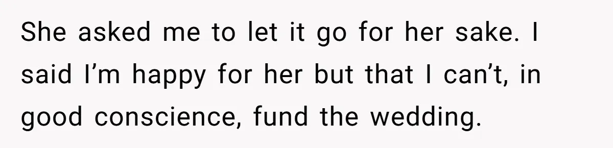 She asked me to let it go for her sake. I said I’m happy for her but that I can’t, in good conscience, fund the wedding.
