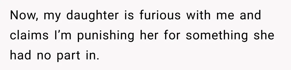 Now, my daughter is furious with me and claims I’m punishing her for something she had no part in.