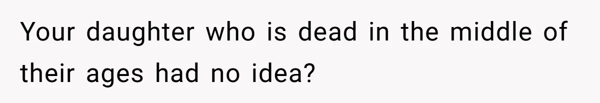 Your daughter who is dead in the middle of their ages had no idea?