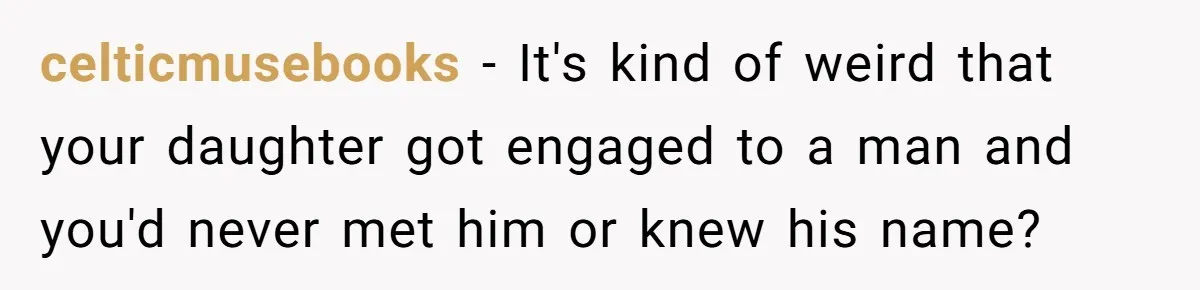 celticmusebooks − It's kind of weird that your daughter got engaged to a man and you'd never met him or knew his name?