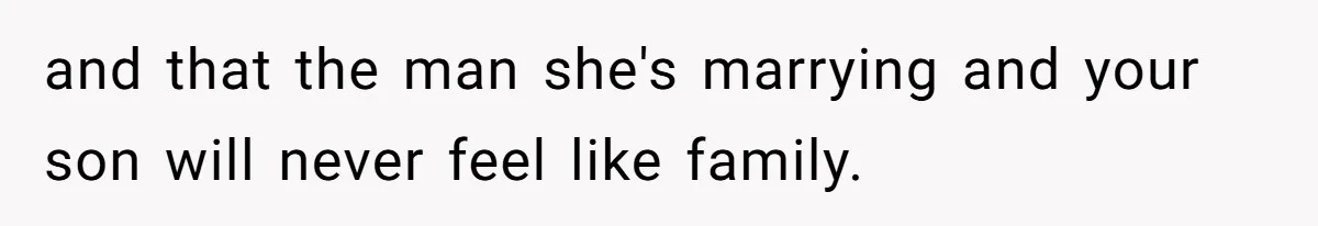 and that the man she's marrying and your son will never feel like family.