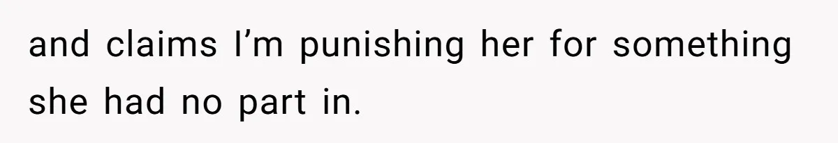 and claims I’m punishing her for something she had no part in.