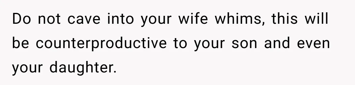 Do not cave into your wife whims, this will be counterproductive to your son and even your daughter.