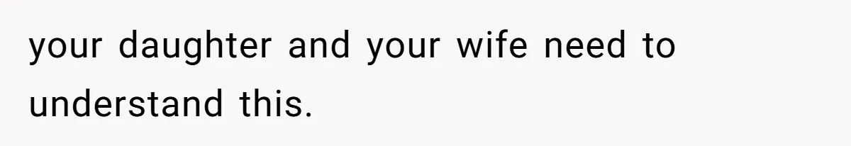 your daughter and your wife need to understand this.