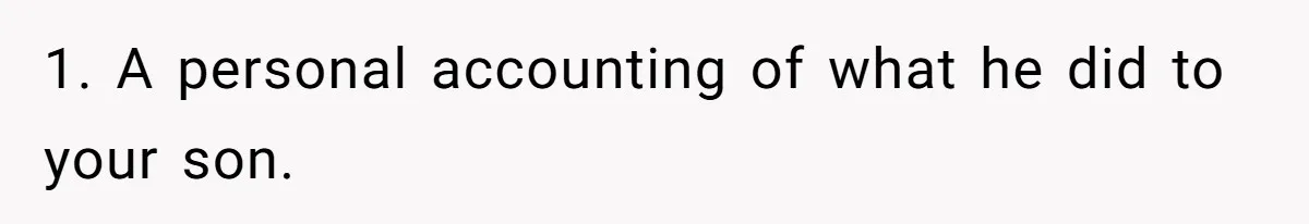1. A personal accounting of what he did to your son.