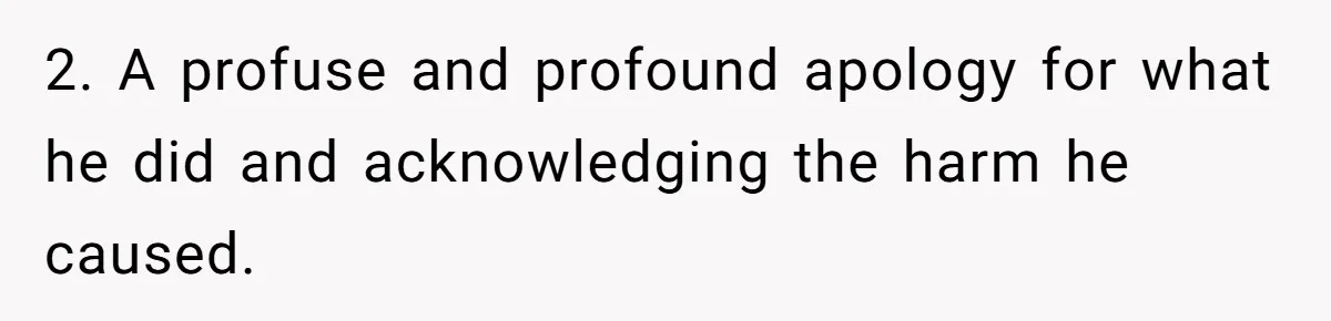 2. A profuse and profound apology for what he did and acknowledging the harm he caused.