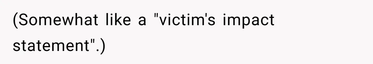 (Somewhat like a "victim's impact statement".)