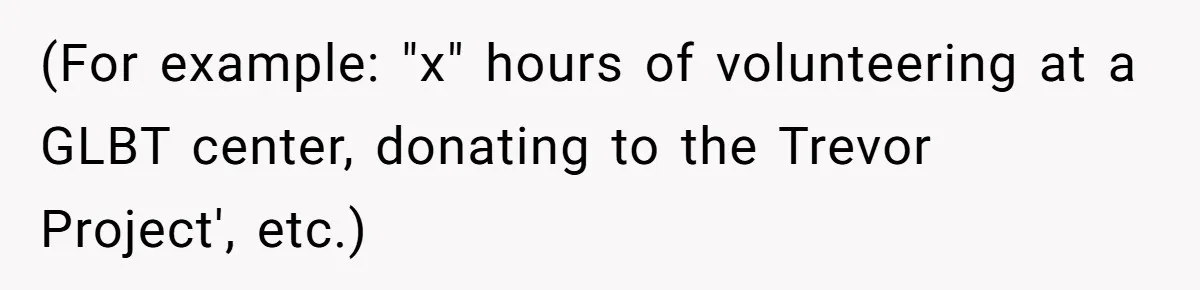 (For example: "x" hours of volunteering at a GLBT center, donating to the Trevor Project', etc.)