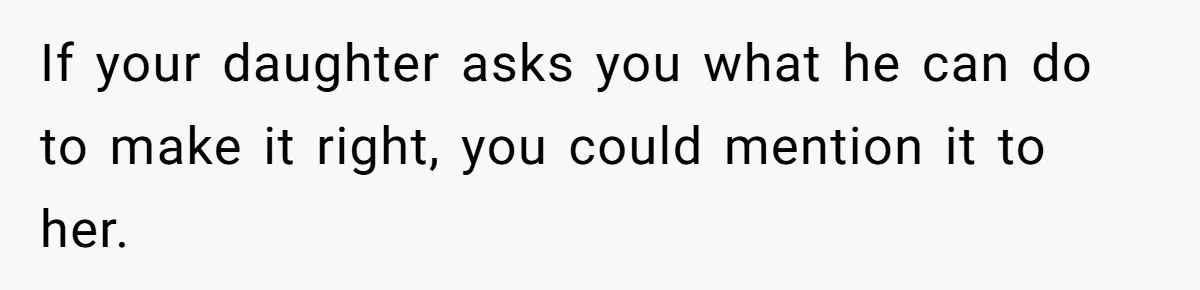 If your daughter asks you what he can do to make it right, you could mention it to her.