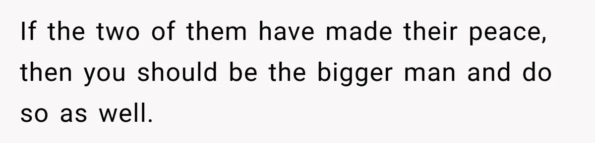 If the two of them have made their peace, then you should be the bigger man and do so as well.