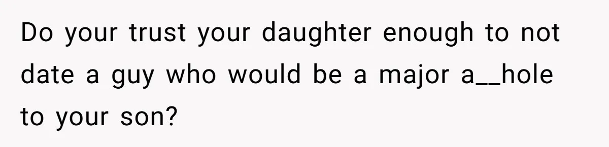 Do your trust your daughter enough to not date a guy who would be a major a__hole to your son?