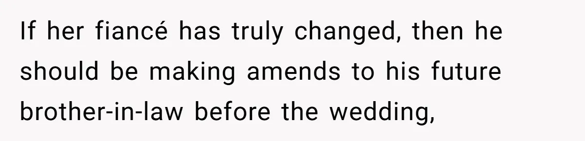 If her fiancé has truly changed, then he should be making amends to his future brother-in-law before the wedding,