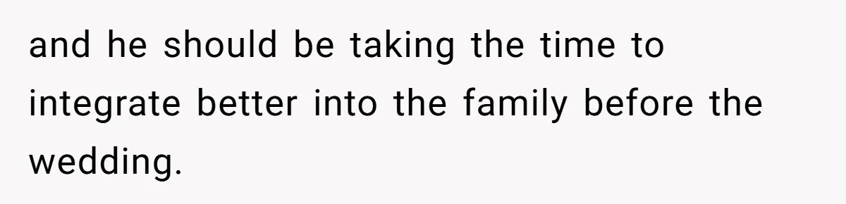 and he should be taking the time to integrate better into the family before the wedding.