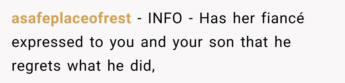 asafeplaceofrest − INFO - Has her fiancé expressed to you and your son that he regrets what he did,