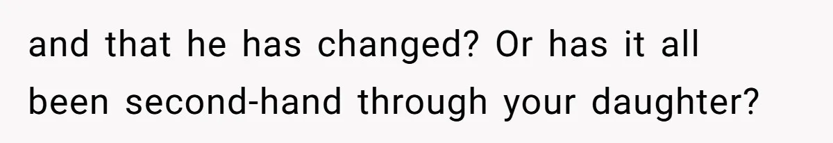 and that he has changed? Or has it all been second-hand through your daughter?