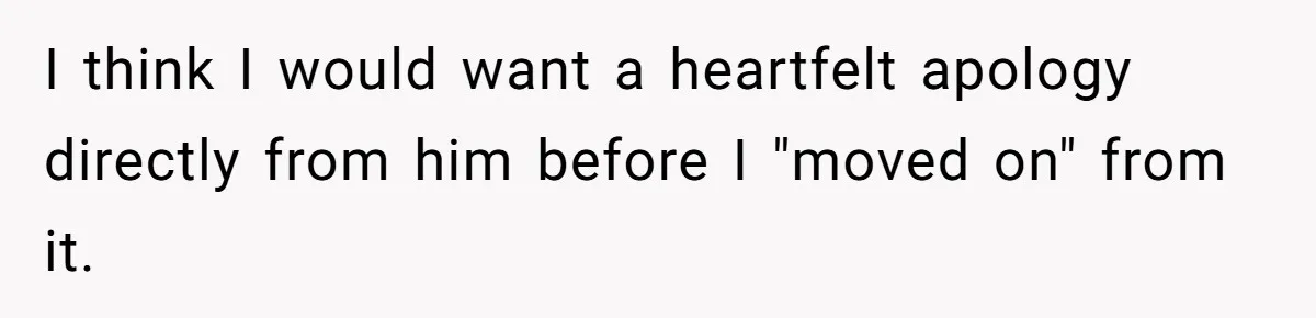I think I would want a heartfelt apology directly from him before I "moved on" from it.