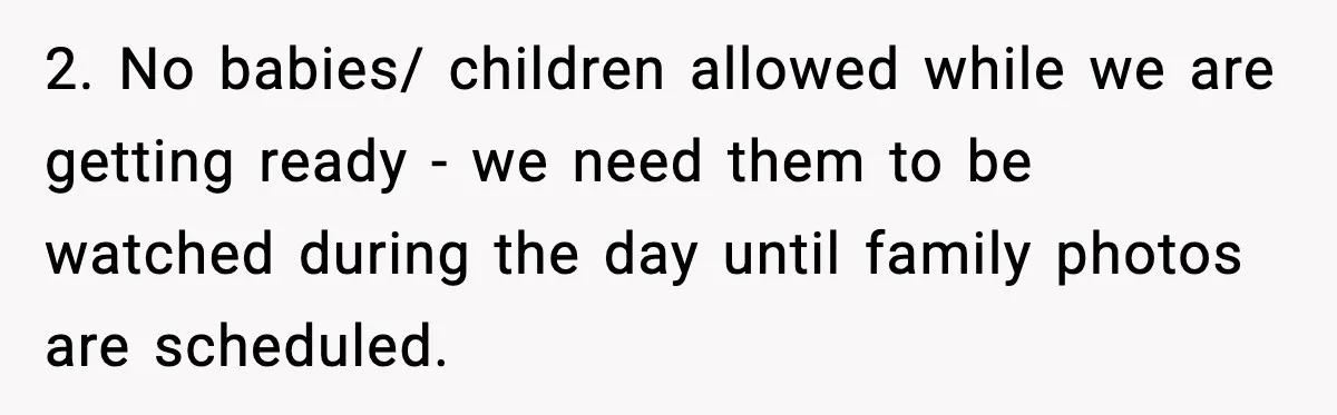 2. No babies/ children allowed while we are getting ready - we need them to be watched during the day until family photos are scheduled.