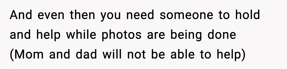 And even then you need someone to hold and help while photos are being done (Mom and dad will not be able to help)