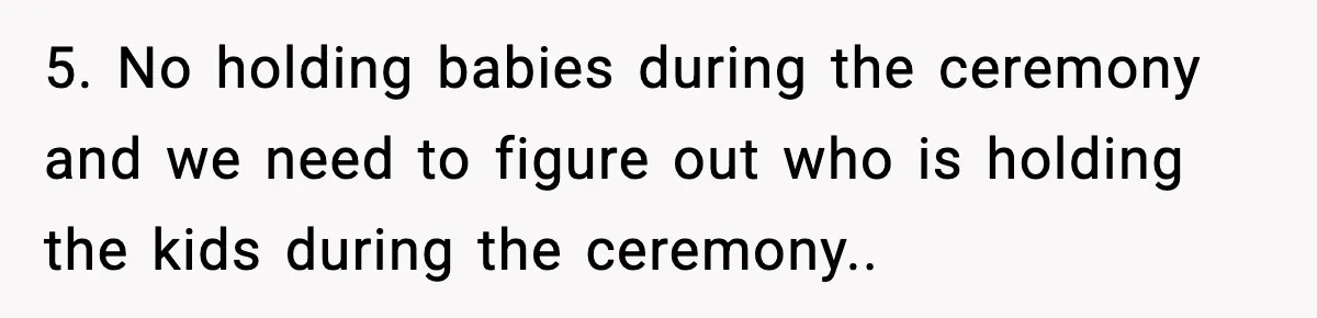 5. No holding babies during the ceremony and we need to figure out who is holding the kids during the ceremony..