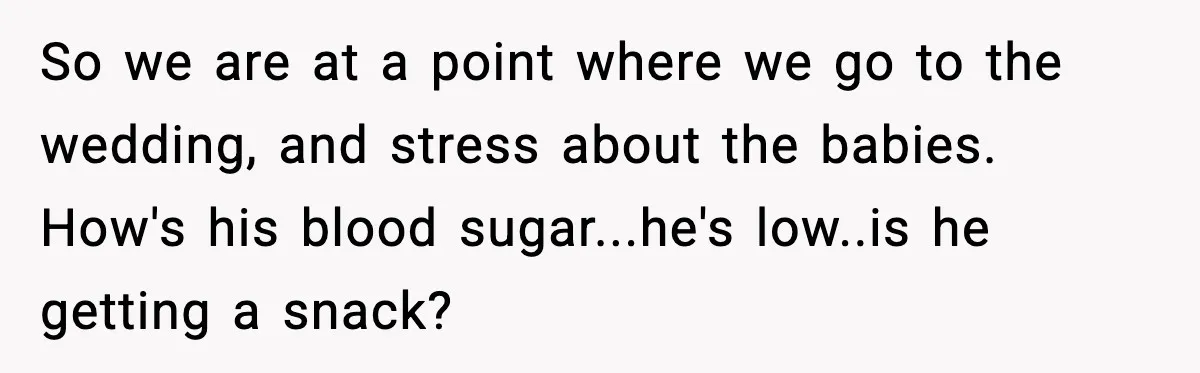 So we are at a point where we go to the wedding, and stress about the babies. How's his blood sugar...he's low..is he getting a snack?