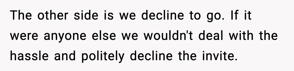 The other side is we decline to go. If it were anyone else we wouldn't deal with the hassle and politely decline the invite.