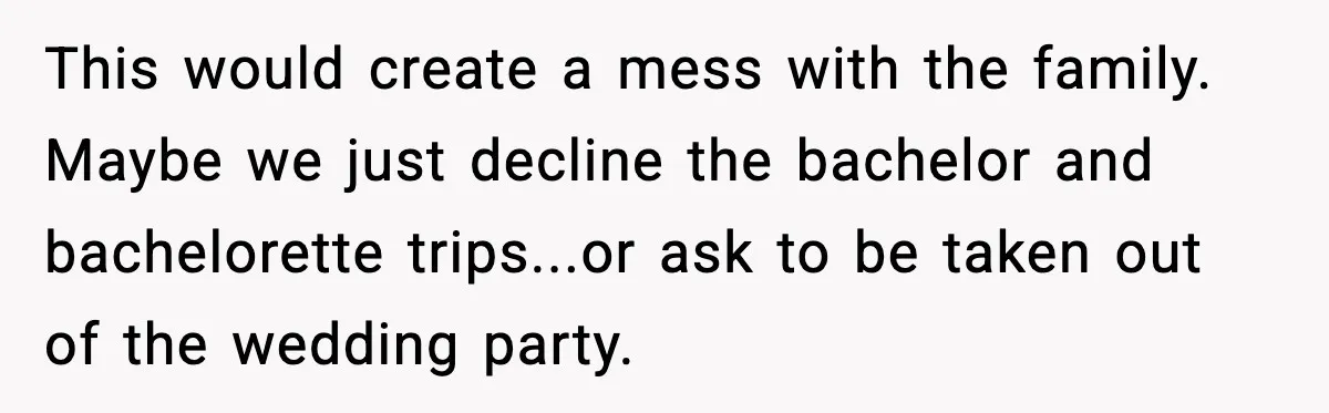 This would create a mess with the family. Maybe we just decline the bachelor and bachelorette trips...or ask to be taken out of the wedding party.