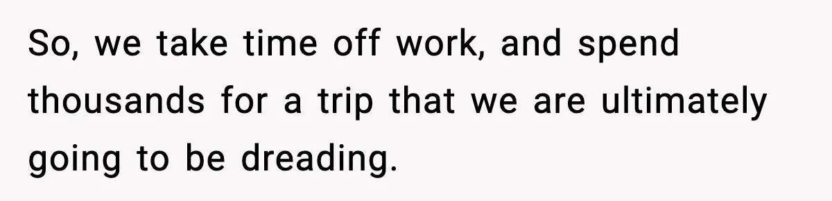 So, we take time off work, and spend thousands for a trip that we are ultimately going to be dreading.