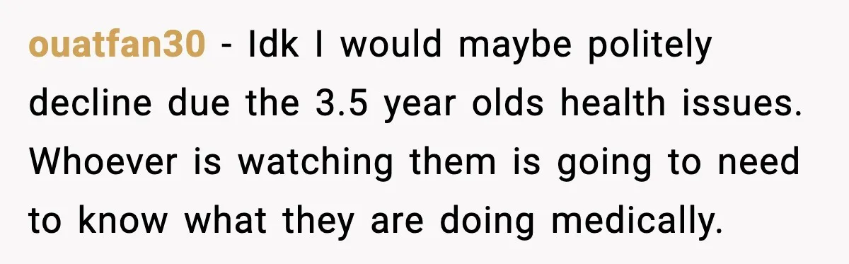 ouatfan30 - Idk I would maybe politely decline due the 3.5 year olds health issues. Whoever is watching them is going to need to know what they are doing medically.
