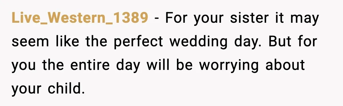Live_Western_1389 - For your sister it may seem like the perfect wedding day. But for you the entire day will be worrying about your child.