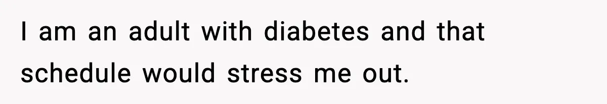 I am an adult with diabetes and that schedule would stress me out.