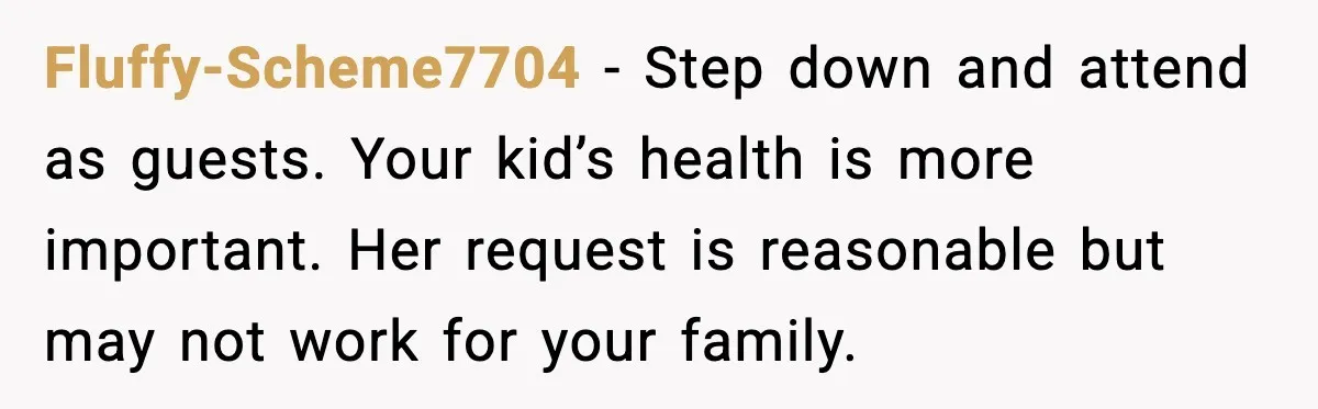Fluffy-Scheme7704 - Step down and attend as guests. Your kid’s health is more important. Her request is reasonable but may not work for your family.