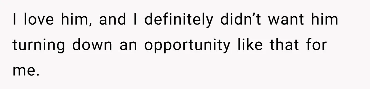 I love him, and I definitely didn’t want him turning down an opportunity like that for me.