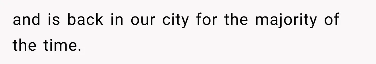 and is back in our city for the majority of the time.