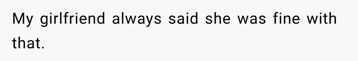 My girlfriend always said she was fine with that.