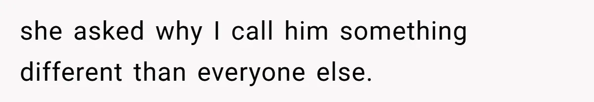 she asked why I call him something different than everyone else.