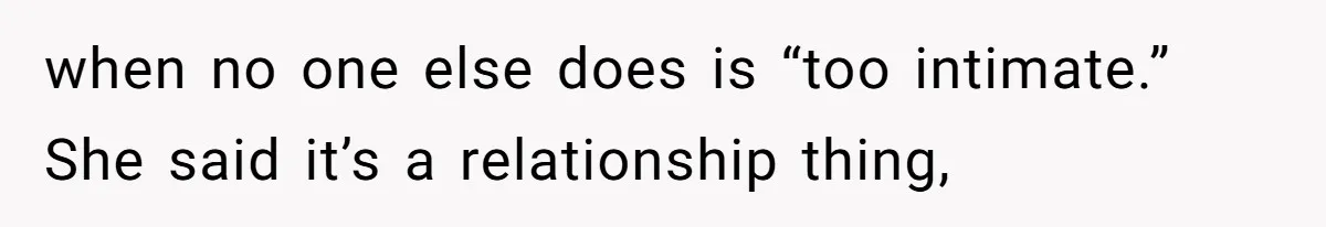 when no one else does is “too intimate.” She said it’s a relationship thing,