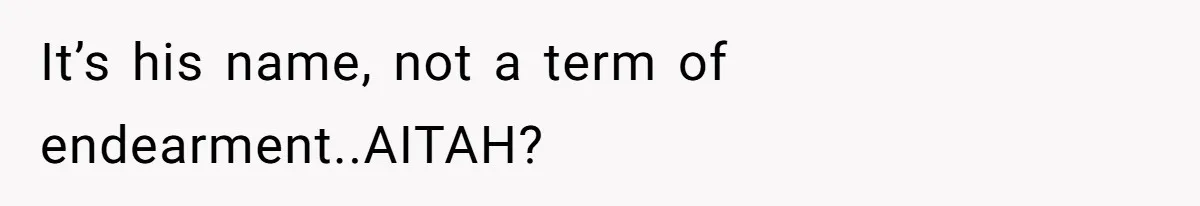 It’s his name, not a term of endearment..AITAH?