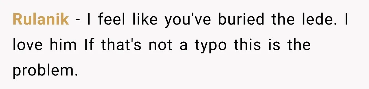 Rulanik − I feel like you've buried the lede. I love him If that's not a typo this is the problem.