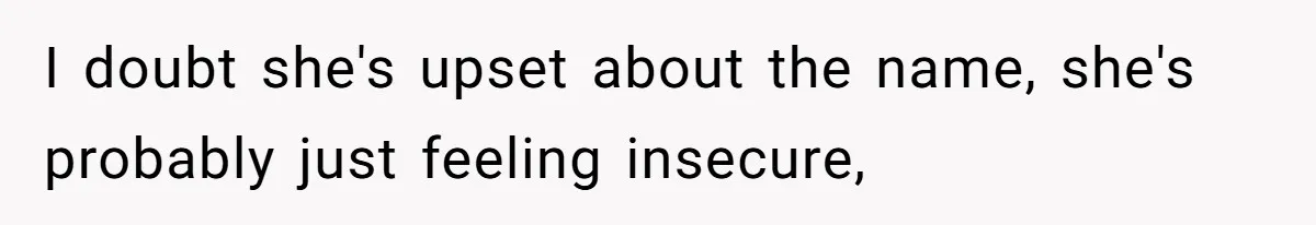 I doubt she's upset about the name, she's probably just feeling insecure,