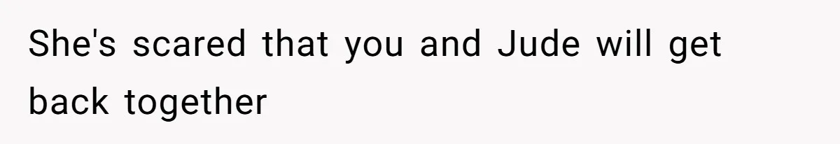 She's scared that you and Jude will get back together