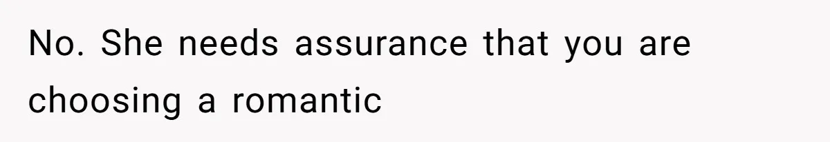 No. She needs assurance that you are choosing a romantic