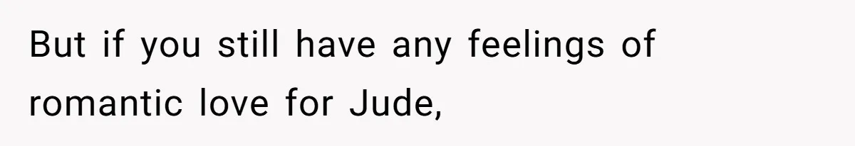 But if you still have any feelings of romantic love for Jude,