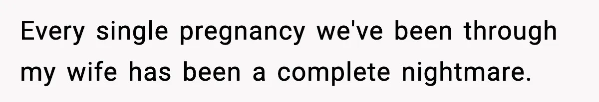 Every single pregnancy we've been through my wife has been a complete nightmare.